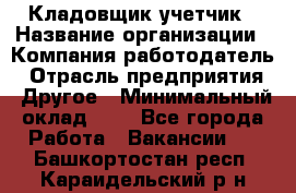 Кладовщик-учетчик › Название организации ­ Компания-работодатель › Отрасль предприятия ­ Другое › Минимальный оклад ­ 1 - Все города Работа » Вакансии   . Башкортостан респ.,Караидельский р-н